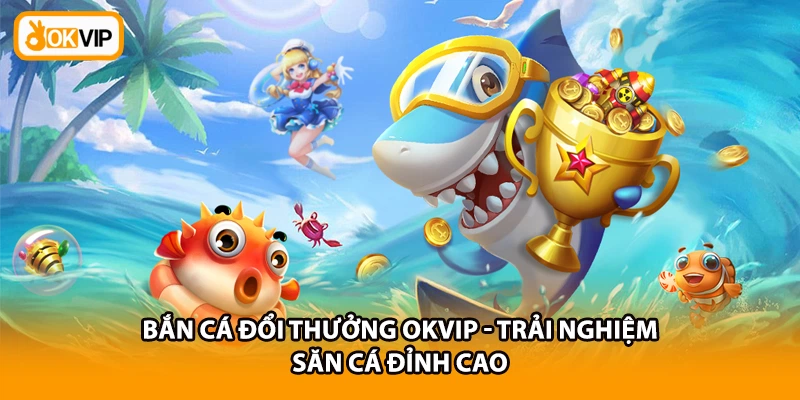 Bắn Cá Đổi Thưởng OKVIP - Trải Nghiệm Săn Cá Đỉnh Cao
