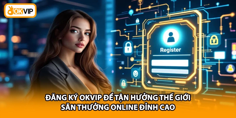 Đăng ký OKVIP để tận hưởng thế giới săn thưởng online đỉnh cao