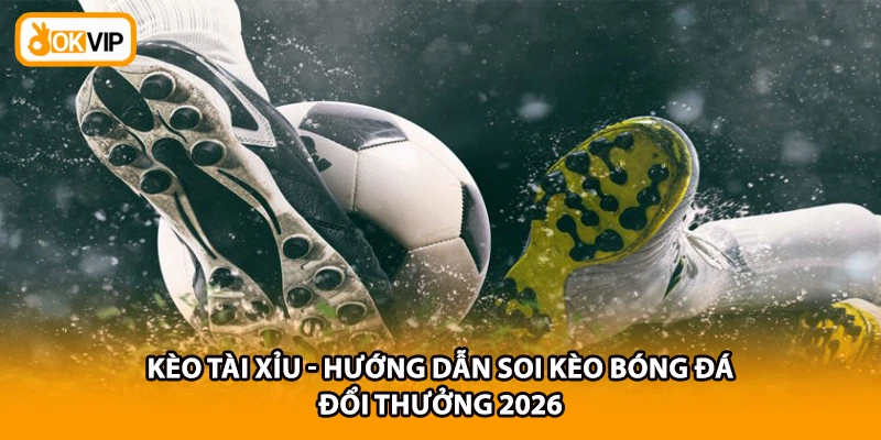 Kèo Tài Xỉu - Hướng Dẫn Soi Kèo Bóng Đá Đổi Thưởng 2026