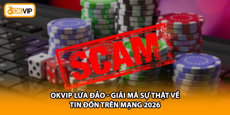 OKVIP Lừa Đảo - Giải Mã Sự Thật Về Tin Đồn Trên Mạng 2026
