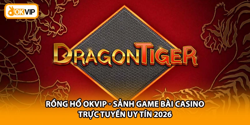Rồng Hổ OKVIP - Sảnh Game Bài Casino Trực Tuyến Uy Tín 2026