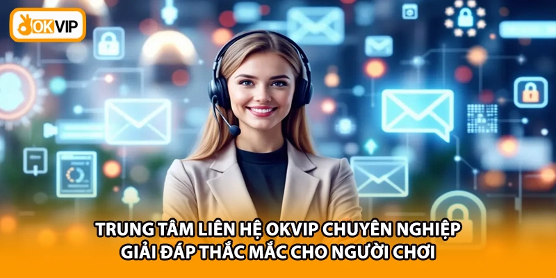 Trung tâm liên hệ OKVIP chuyên nghiệp giải đáp thắc mắc cho người chơi
