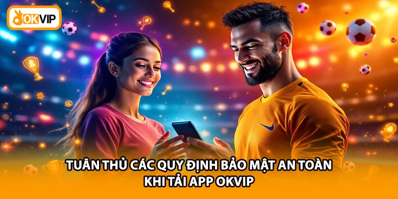 Tuân thủ các quy định bảo mật an toàn khi tải app OKVIP